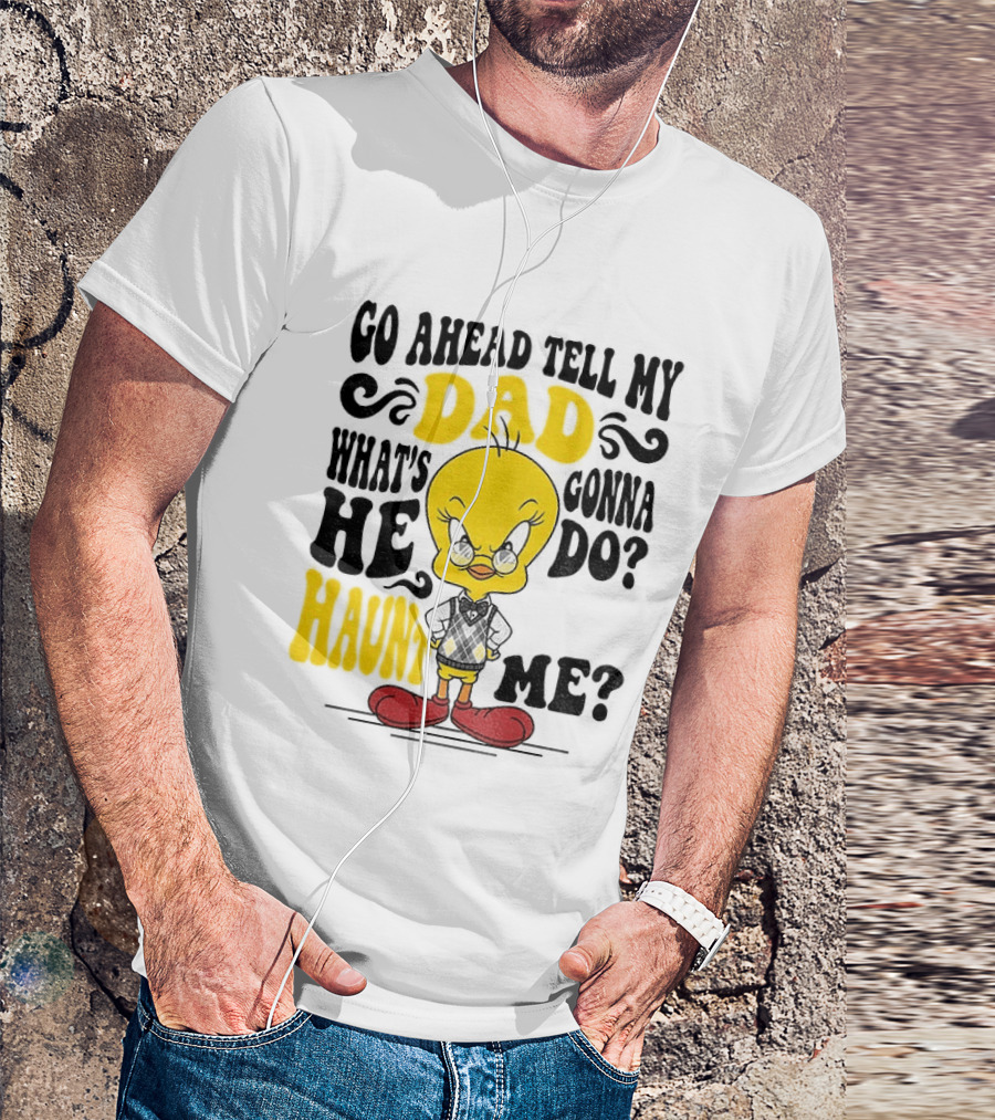 Tweety Bird Go Ahead Tell My Dad What's He Gonna Do Haunt Me T-Shirt