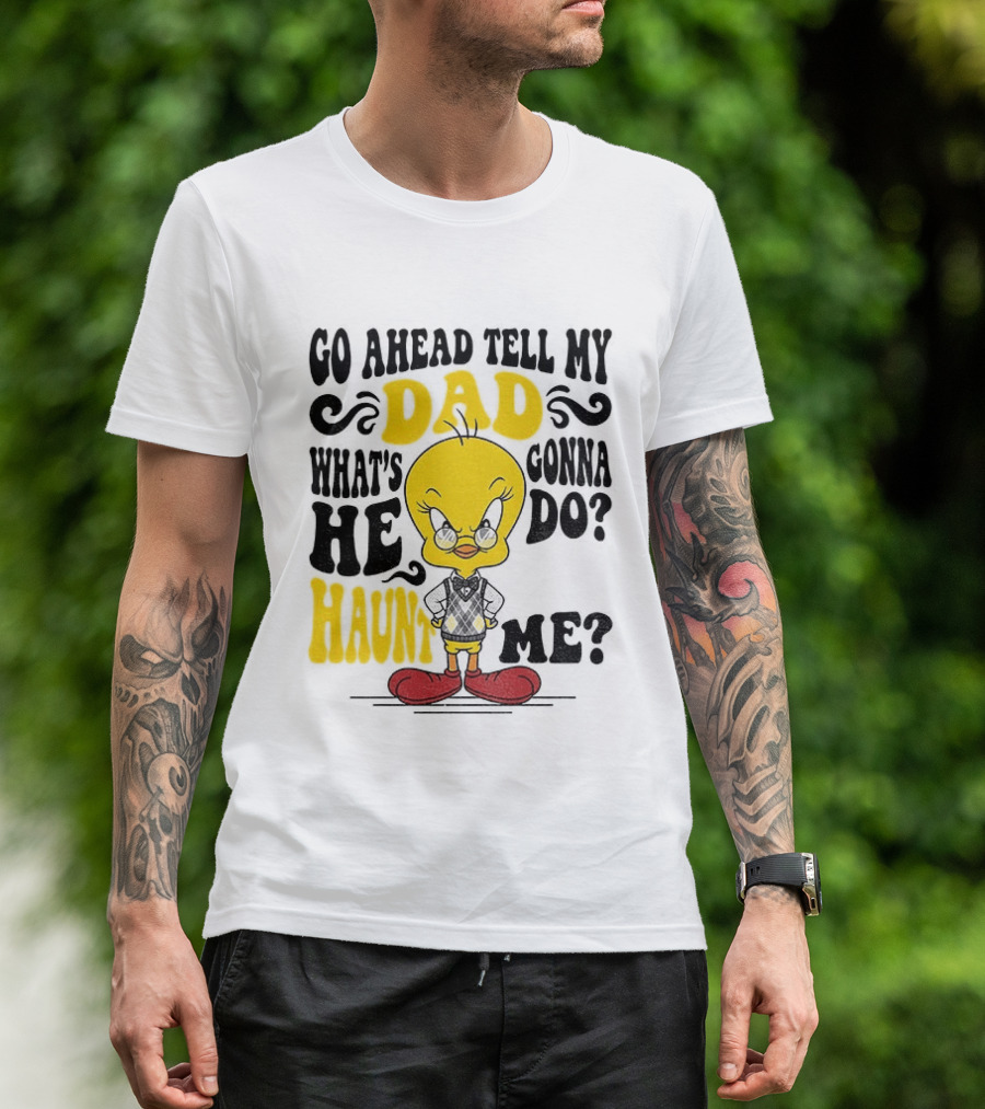 Tweety Bird Go Ahead Tell My Dad What's He Gonna Do Haunt Me T-Shirt