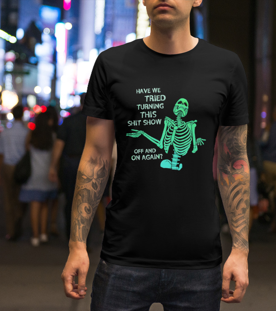 Have We Tried Turning This Shit Show Off And On Again Green Skeleton Shrugging T-Shirt