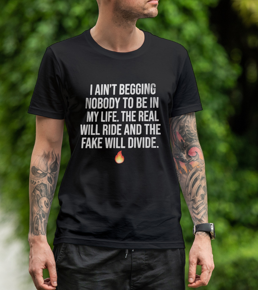 I Ain't Begging Nobody To Be In My Life The Real Will Ride And The Fake Will Divide Flame Emoji T-Shirt