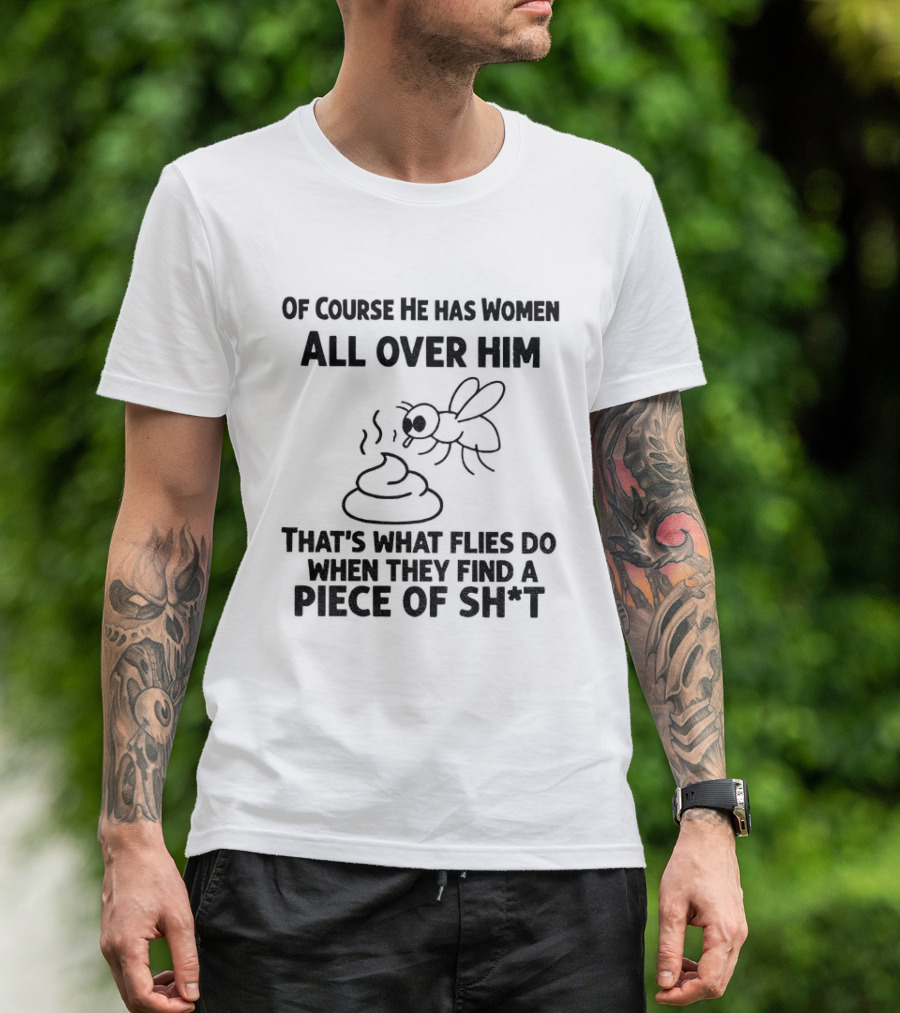 Of Course He Has Women All Over Him That's What Flies Do When They Find A Piece Of Sh*t T-Shirt