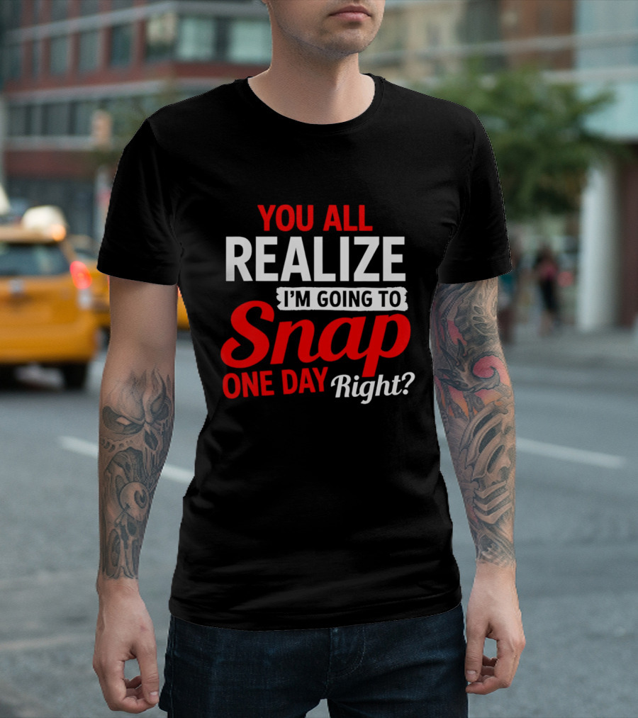 You All Realize I'm Going To Snap One Day Right Bold Motivational T-Shirt
