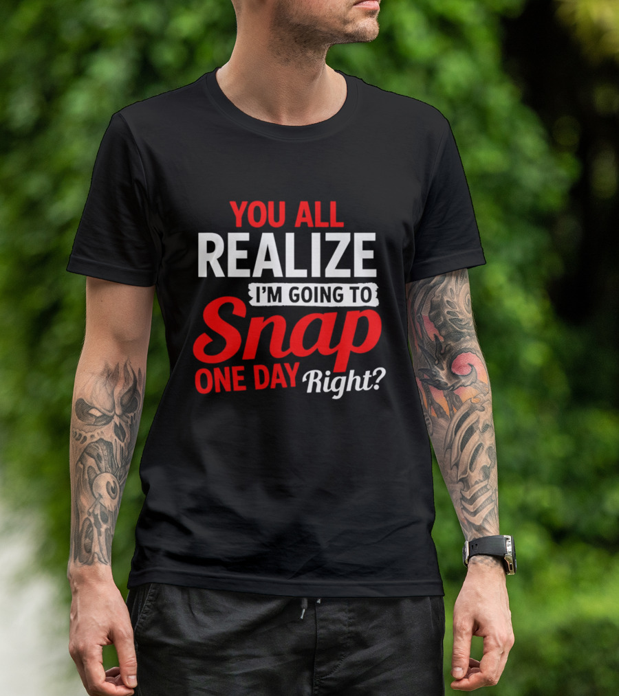 You All Realize I'm Going To Snap One Day Right Bold Motivational T-Shirt