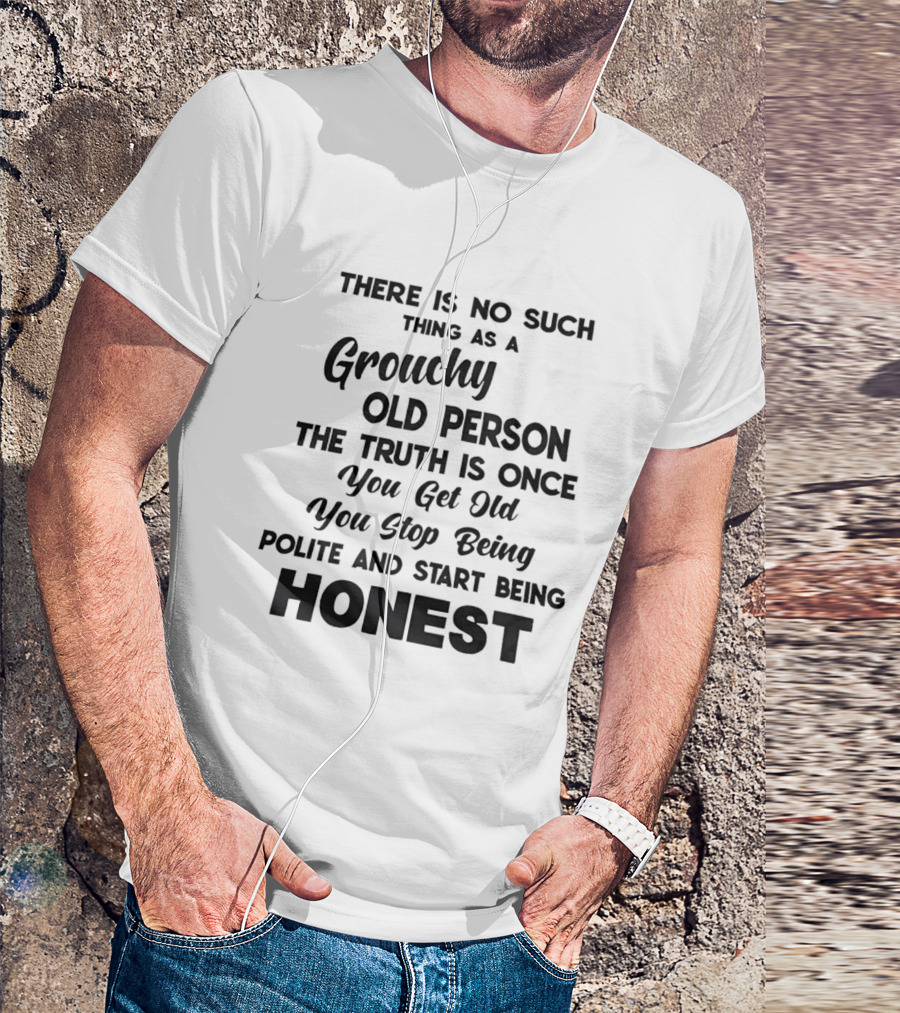 There Is No Such Thing As A Grouchy Old Person You Get Old You Stop Being Polite And Start Being Honest T-Shirt