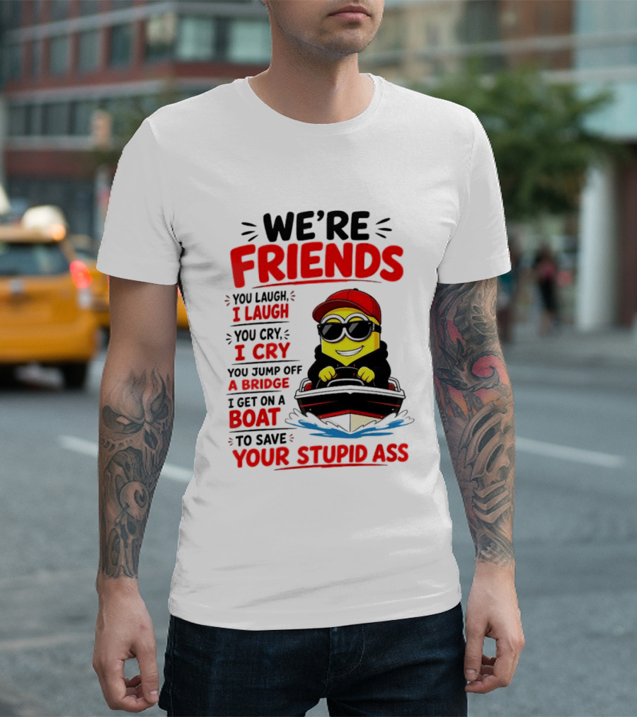 We're Friends Minion You Laugh I Laugh You Cry I Cry Jump Off Bridge I Get On Boat Save Your Stupid Ass T-Shirt