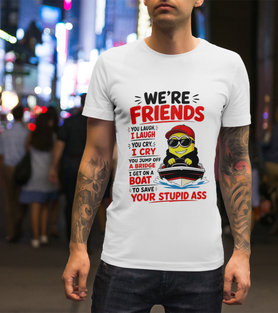 We're Friends Minion You Laugh I Laugh You Cry I Cry Jump Off Bridge I Get On Boat Save Your Stupid Ass T-Shirt