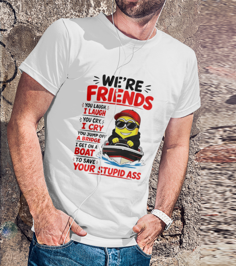 We're Friends Minion You Laugh I Laugh You Cry I Cry Jump Off Bridge I Get On Boat Save Your Stupid Ass T-Shirt