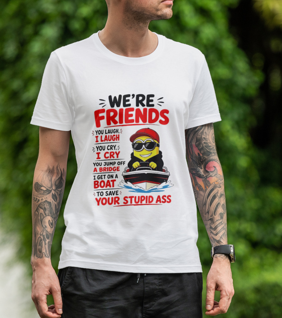 We're Friends Minion You Laugh I Laugh You Cry I Cry Jump Off Bridge I Get On Boat Save Your Stupid Ass T-Shirt