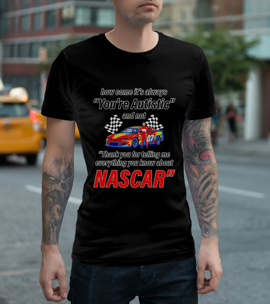 How Come It's Always You're Autistic And Not Thank You For Telling Me Everything You Know About NASCAR T-Shirt