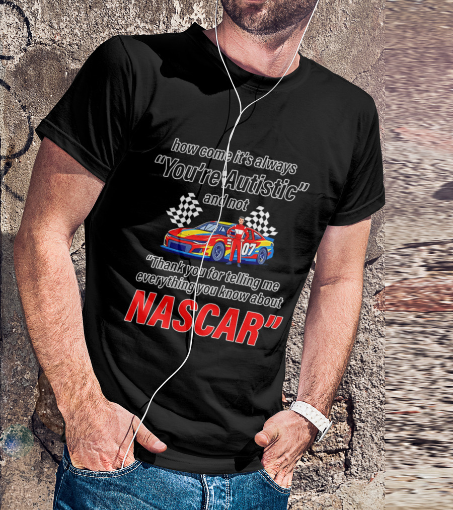 How Come It's Always You're Autistic And Not Thank You For Telling Me Everything You Know About NASCAR T-Shirt
