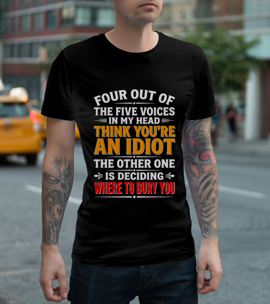 Four Out Of The Five Voices In My Head Think You're An Idiot The Other One Is Deciding Where To Bury You T-Shirt