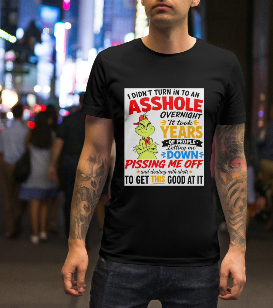 I Didn't Turn Into An Asshole Overnight It Took Years Of People Letting Me Down Pissing Me Off The Grinch T-Shirt
