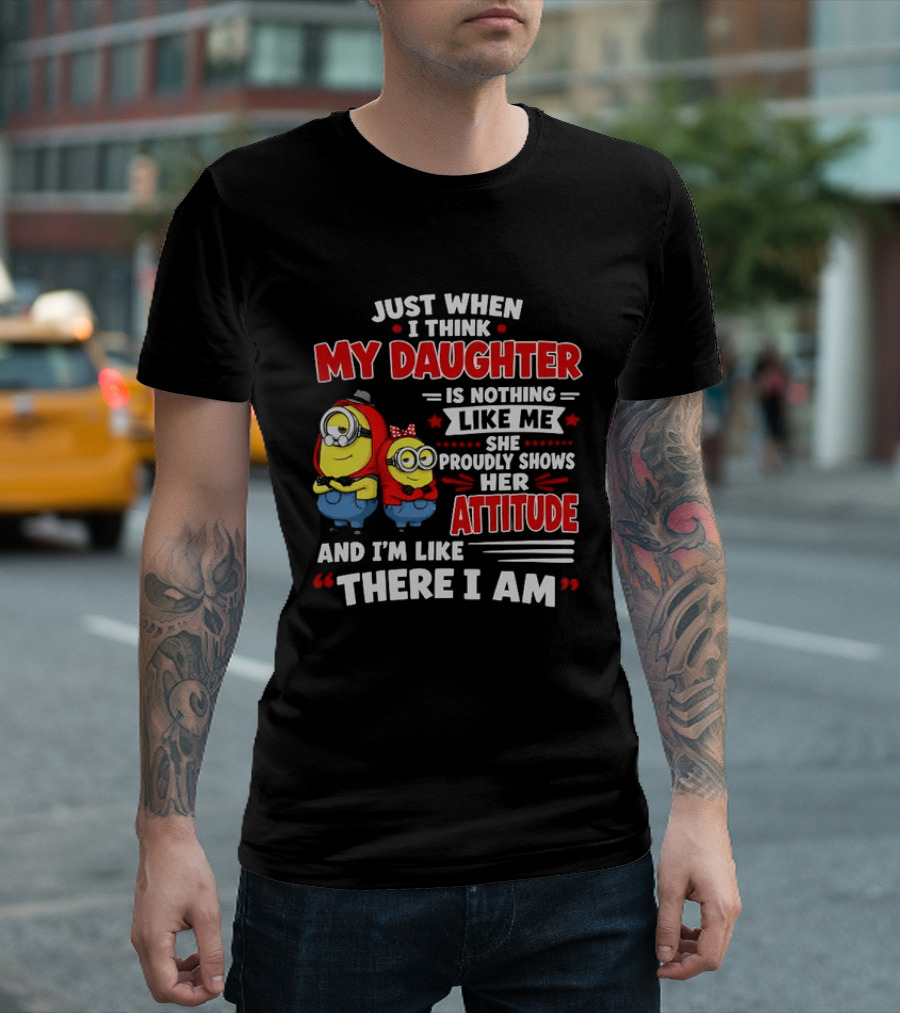 Just When I Think My Daughter Is Nothing Like Me She Proudly Shows Her Attitude And I'm Like There I Am T-Shirt