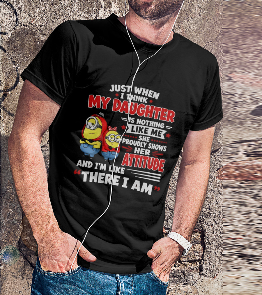Just When I Think My Daughter Is Nothing Like Me She Proudly Shows Her Attitude And I'm Like There I Am T-Shirt