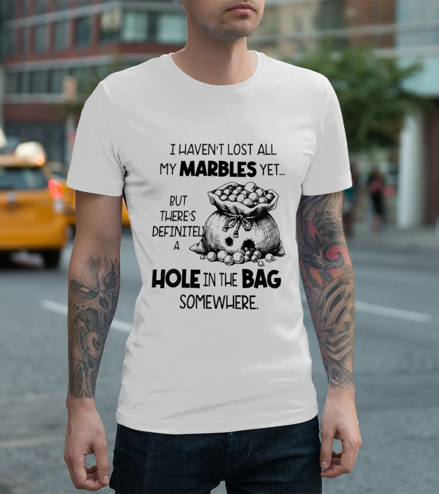 I Haven't Lost All My Marbles Yet But There's Definitely A Hole In The Bag Somewhere T-Shirt