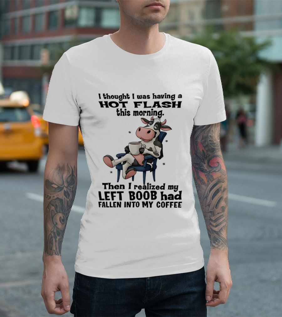 I Thought I Was Having A Hot Flash This Morning Then I Realized My Left Boob Had Fallen Into My Coffee Cow Humorous Text With Cartoon Cow T-Shirt