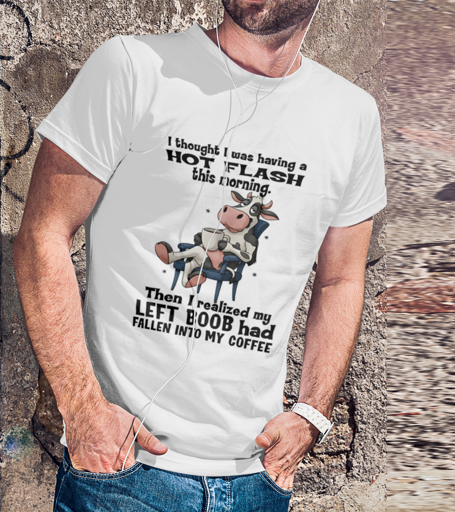 I Thought I Was Having A Hot Flash This Morning Then I Realized My Left Boob Had Fallen Into My Coffee Cow Humorous Text With Cartoon Cow T-Shirt