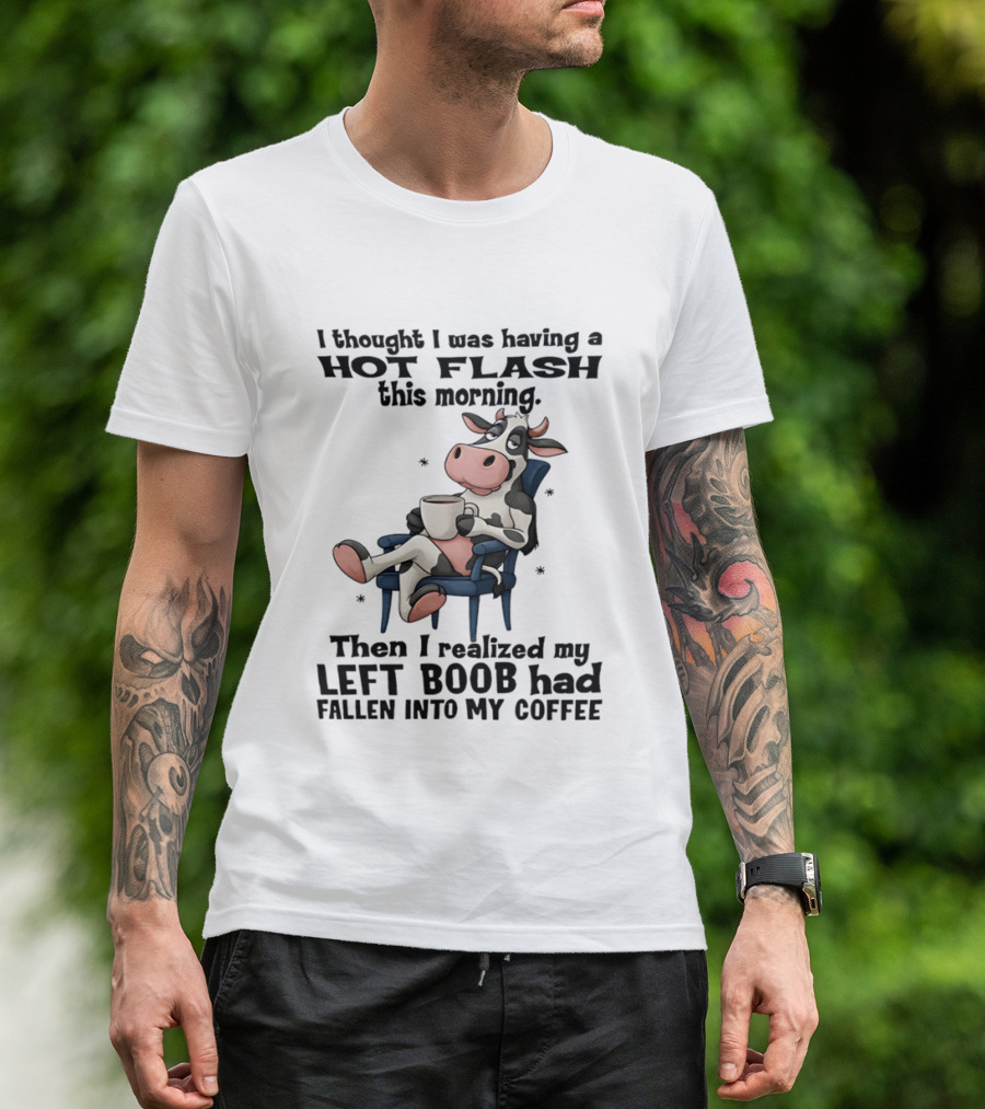 I Thought I Was Having A Hot Flash This Morning Then I Realized My Left Boob Had Fallen Into My Coffee Cow Humorous Text With Cartoon Cow T-Shirt