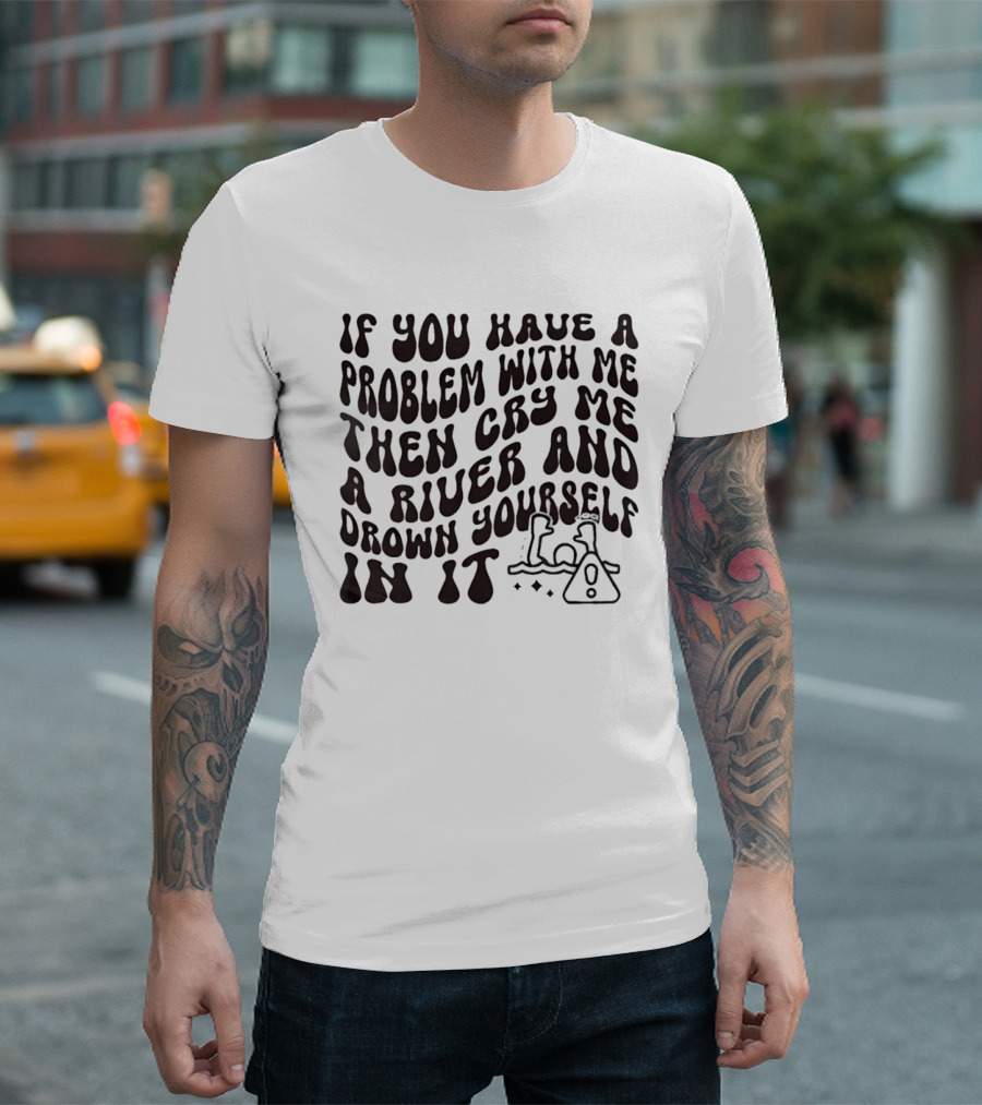 If You Have A Problem With Me Then Cry Me A River And Drown Yourself In It Text With Hazard T-Shirt