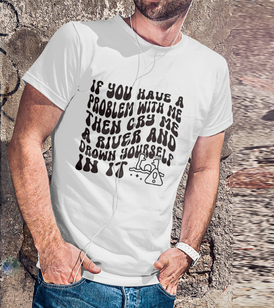 If You Have A Problem With Me Then Cry Me A River And Drown Yourself In It Text With Hazard T-Shirt