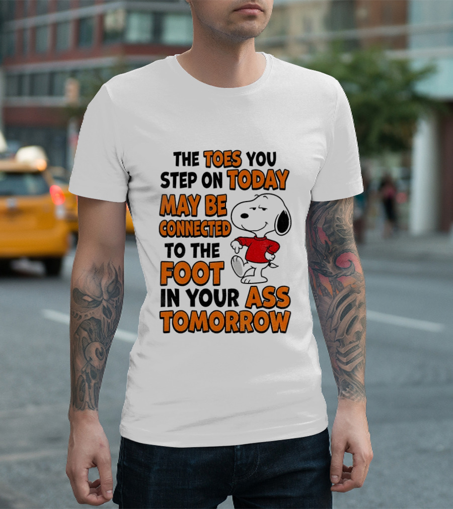Snoopy The Toes You Step On Today May Be Connected To The Foot In Your Ass Tomorrow T-Shirt