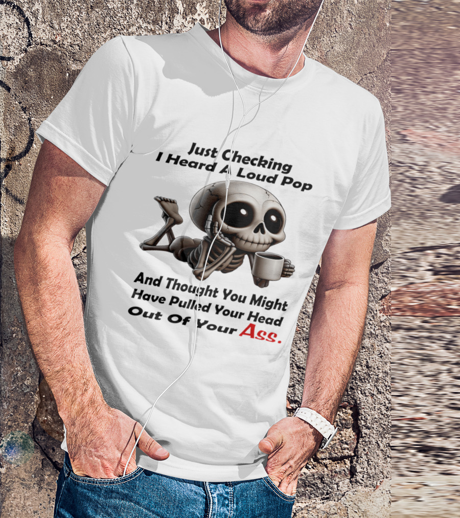 Just Checking I Heard A Loud Pop And Thought You Might Have Pulled Your Head Out Of Your Ass Skeleton Coffee T-Shirt