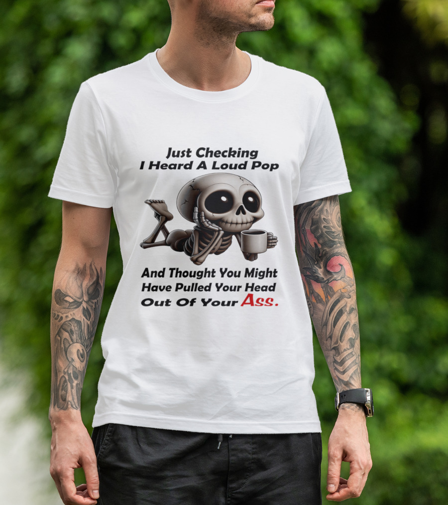 Just Checking I Heard A Loud Pop And Thought You Might Have Pulled Your Head Out Of Your Ass Skeleton Coffee T-Shirt