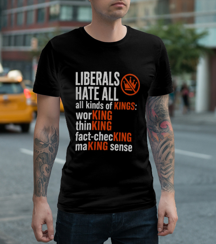 Liberals Hate All Kinds Of Kings Working Thinking Fact Checking Making Sense T-Shirt