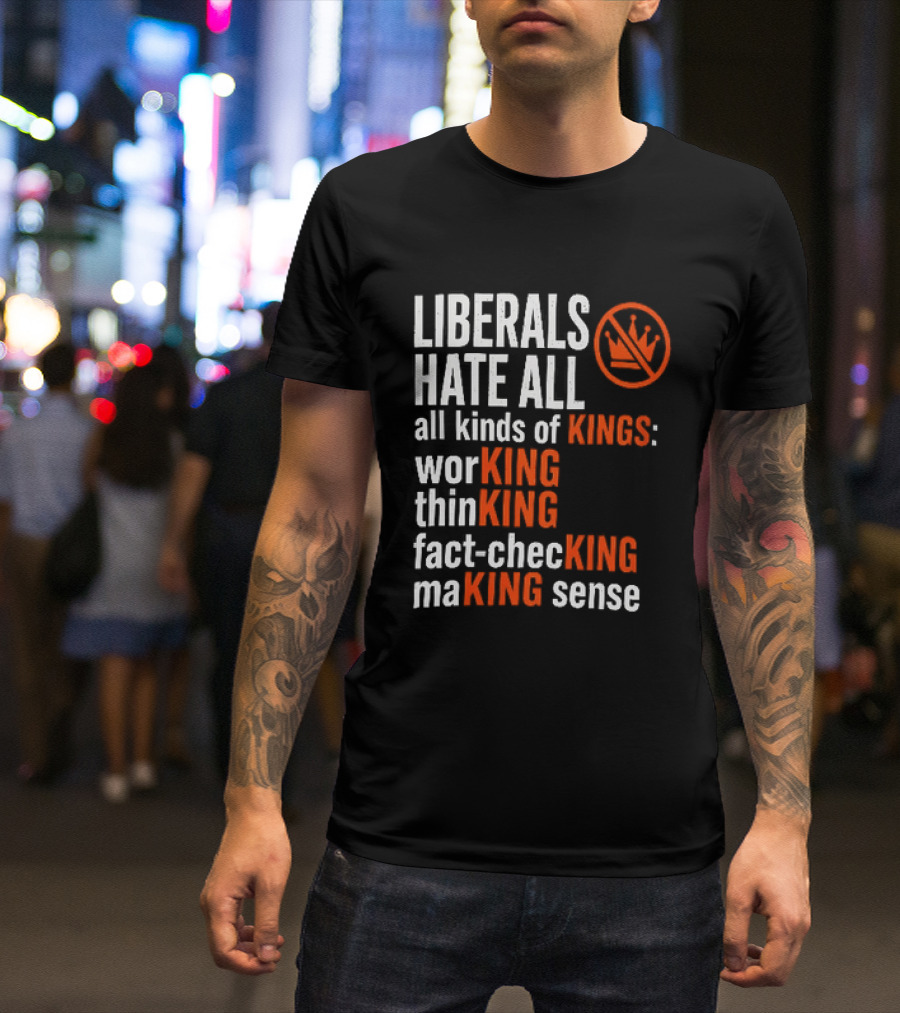 Liberals Hate All Kinds Of Kings Working Thinking Fact Checking Making Sense T-Shirt