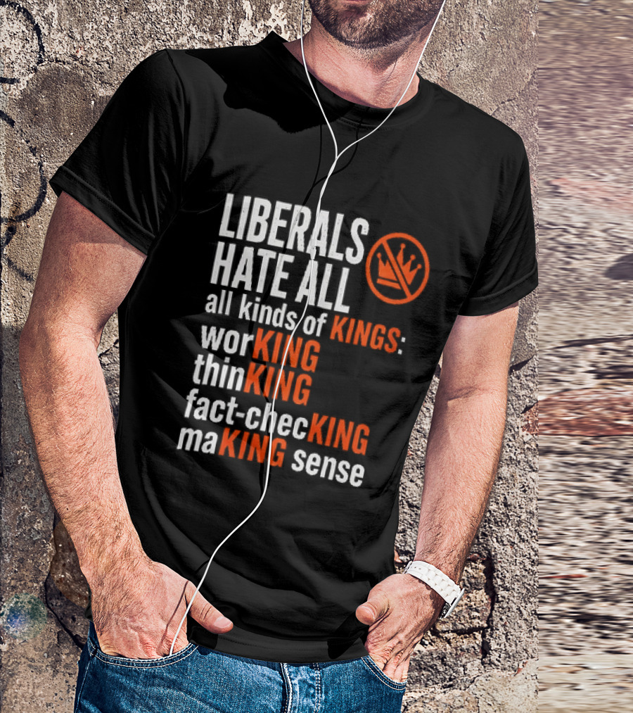 Liberals Hate All Kinds Of Kings Working Thinking Fact Checking Making Sense T-Shirt