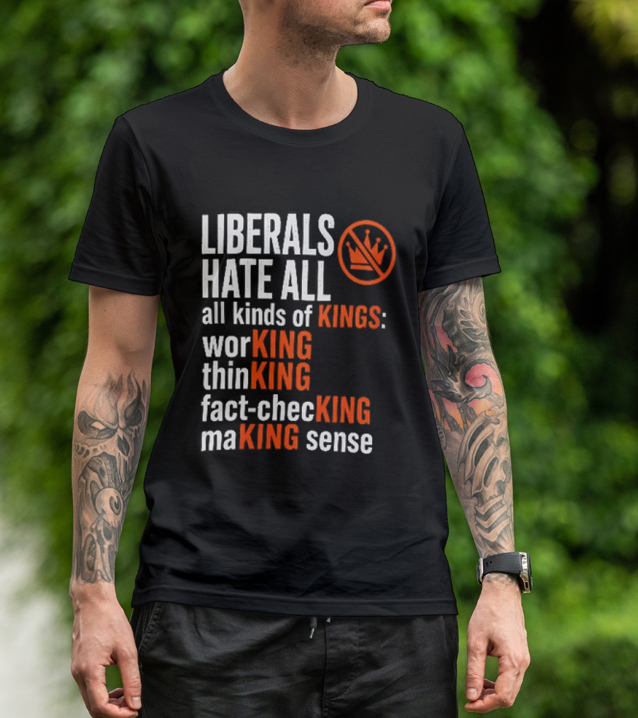 Liberals Hate All Kinds Of Kings Working Thinking Fact Checking Making Sense T-Shirt