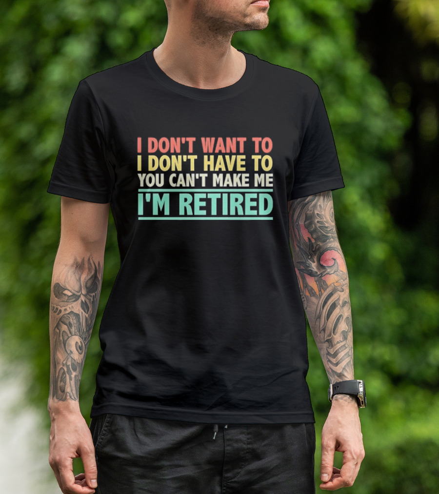 I Don't Want To I Don't Have To You Can't Make Me I'm Retired T-Shirt