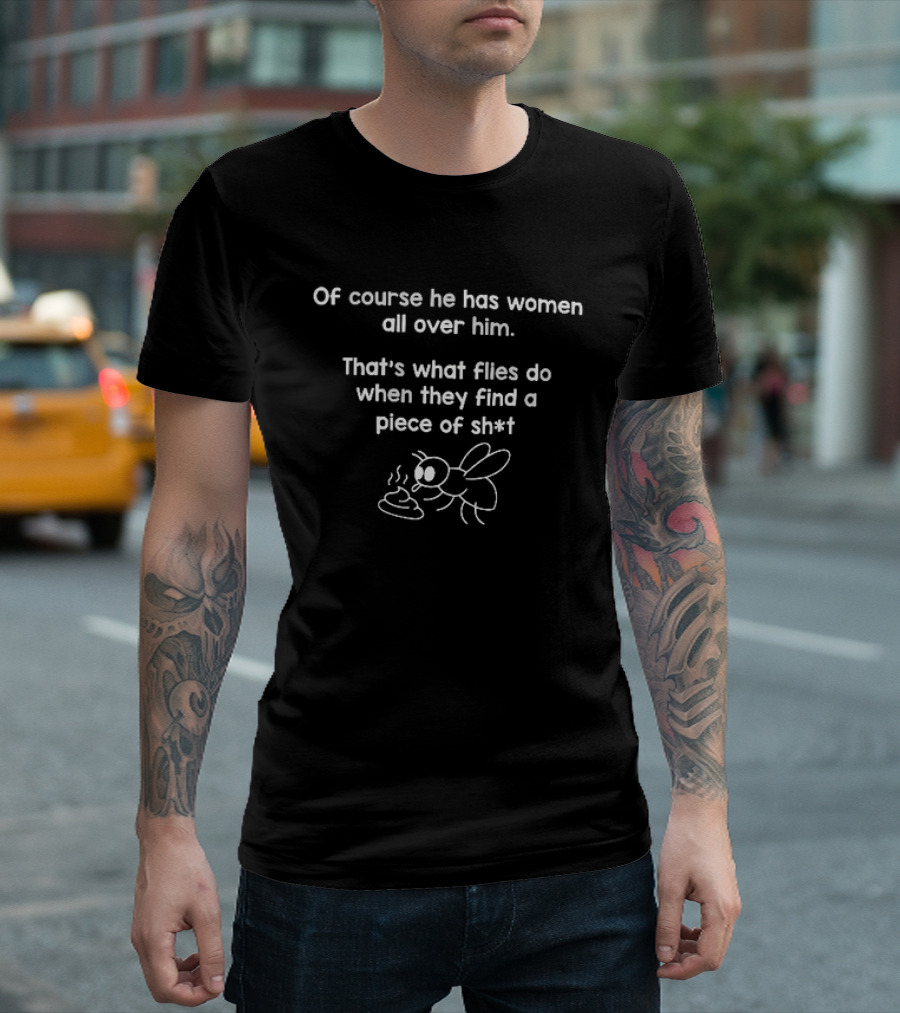 Of Course He Has Women All Over Him That's What Flies Do When They Find A Piece Of Sh*t Fly Image T-Shirt