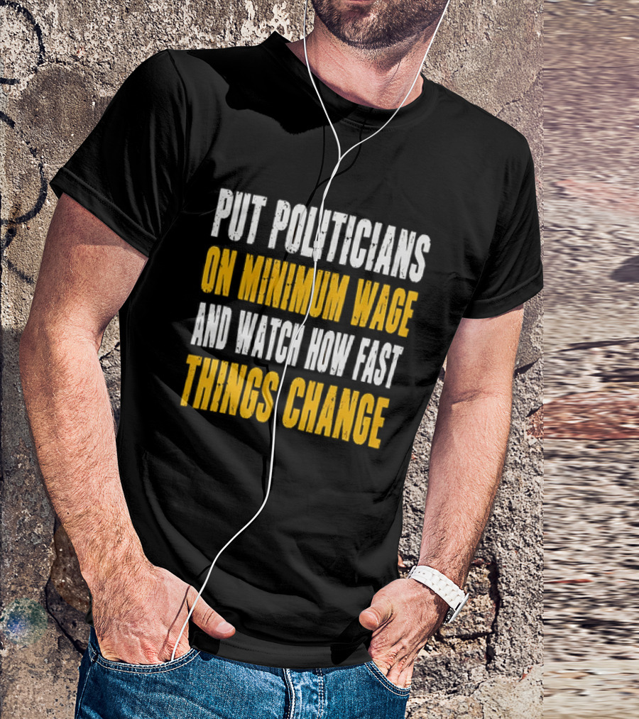 Put Politicians On Minimum Wage And How Fast Things Change T-Shirt