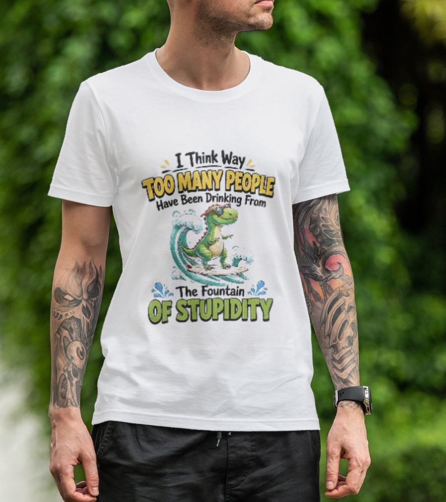 I Think Way Too Many People Have Been Drinking From The Fountain Of Stupidity Dinosaur Surfing T-Shirt