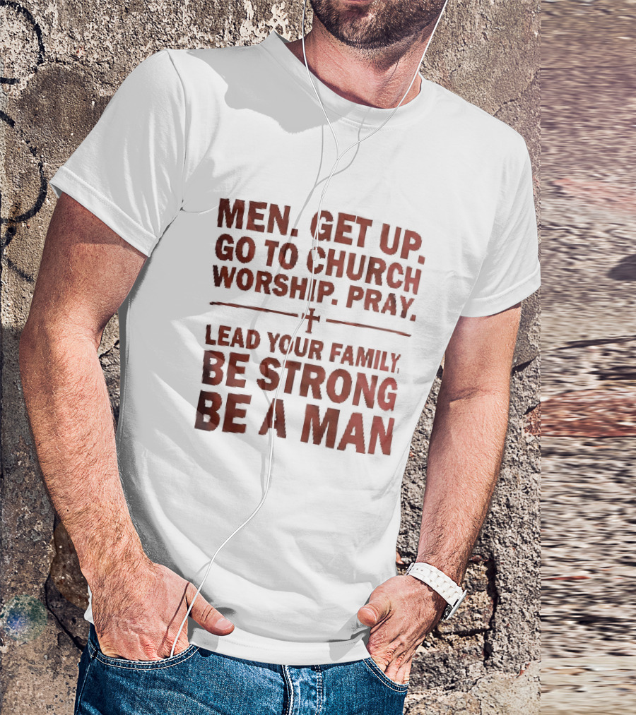 Men Get Up Go To Church Worship Pray Lead Your Family Be Strong Be A Man T-Shirt