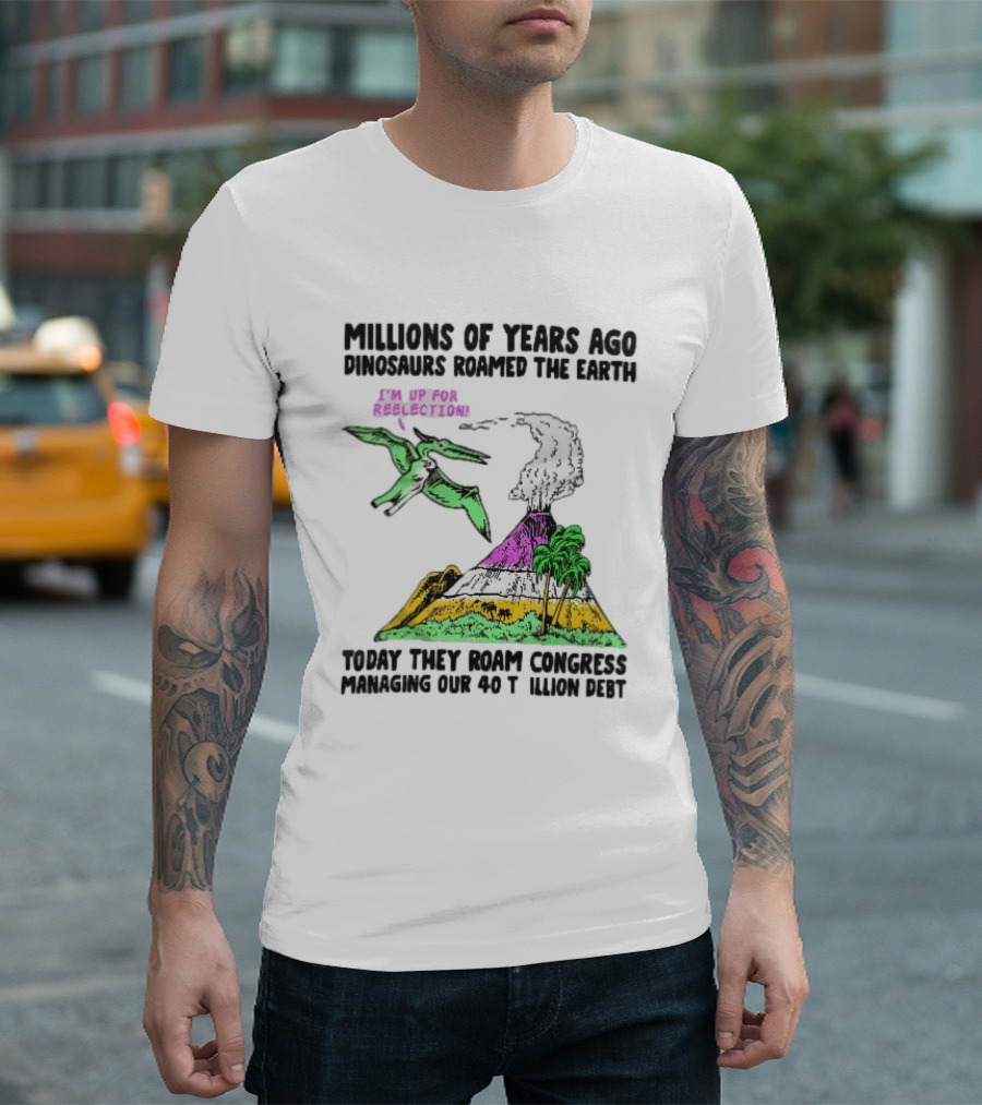 Millions Of Years Ago Dinosaurs Roamed The Earth Reelection Volcano Congress 40 Trillion Debt T-Shirt