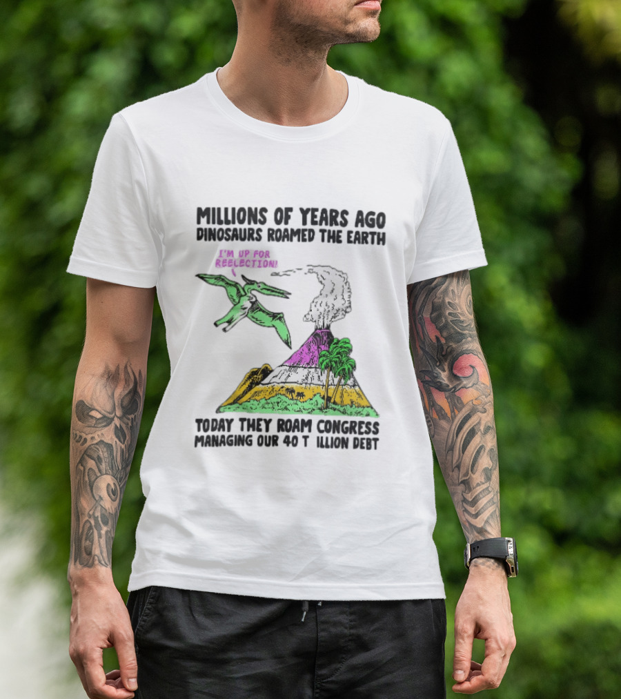 Millions Of Years Ago Dinosaurs Roamed The Earth Reelection Volcano Congress 40 Trillion Debt T-Shirt
