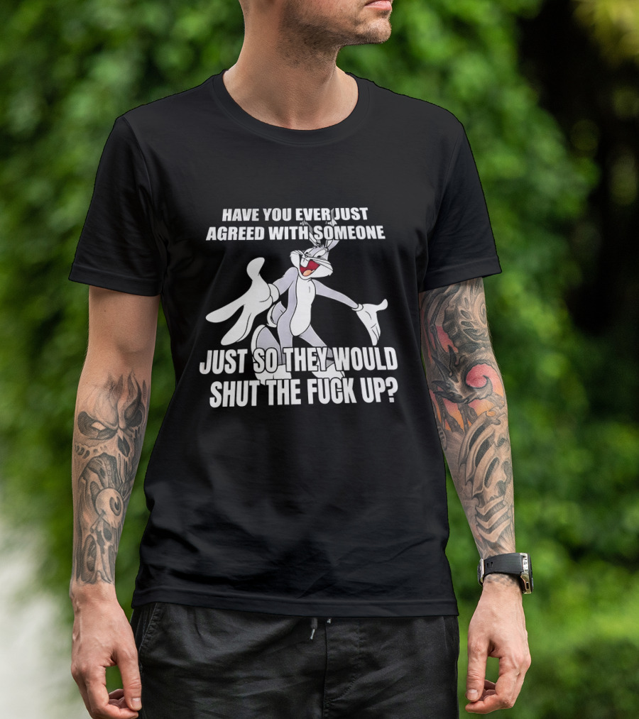Bugs Bunny Have You Ever Just Agreed With Someone Just So They Would Shut Up T-Shirt