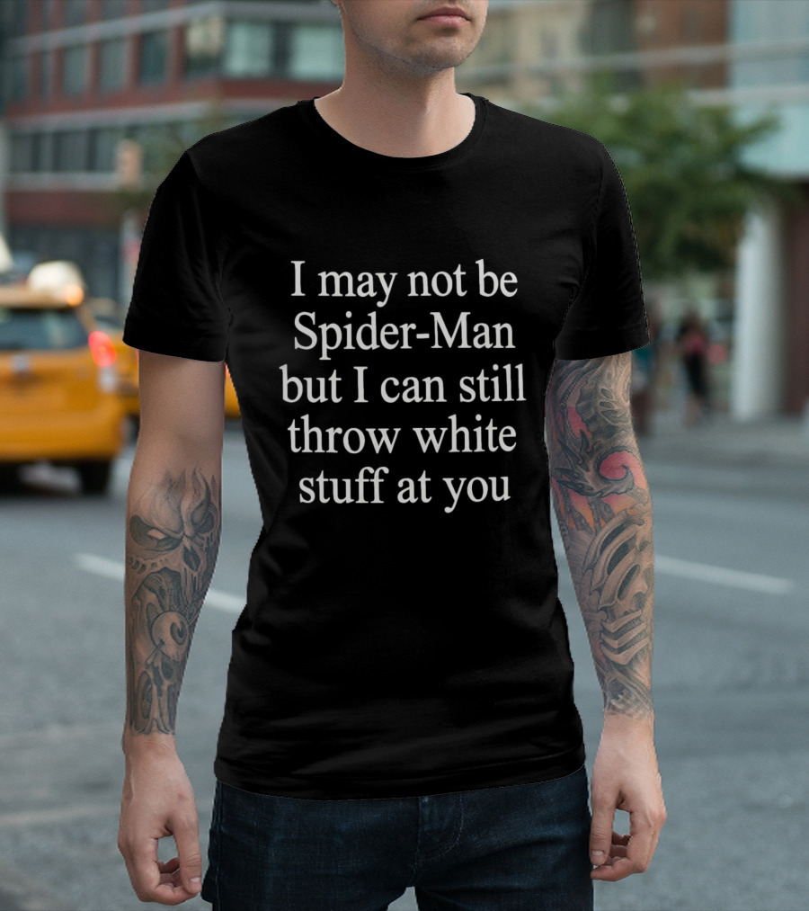 I May Not Be Spider Man But I Can Still Throw White Stuff At You T-Shirt