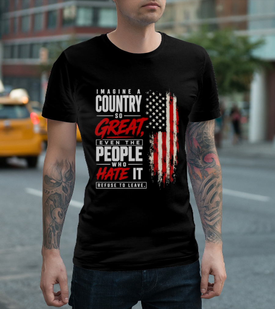 Imagine A Country So Great Even The People Who Hate It Refuse To Leave Patriotic American Flag T-Shirt