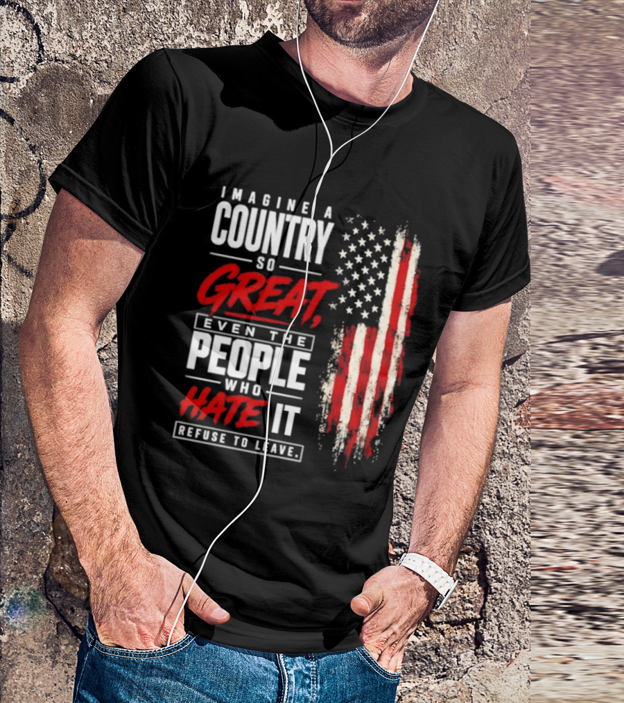 Imagine A Country So Great Even The People Who Hate It Refuse To Leave Patriotic American Flag T-Shirt