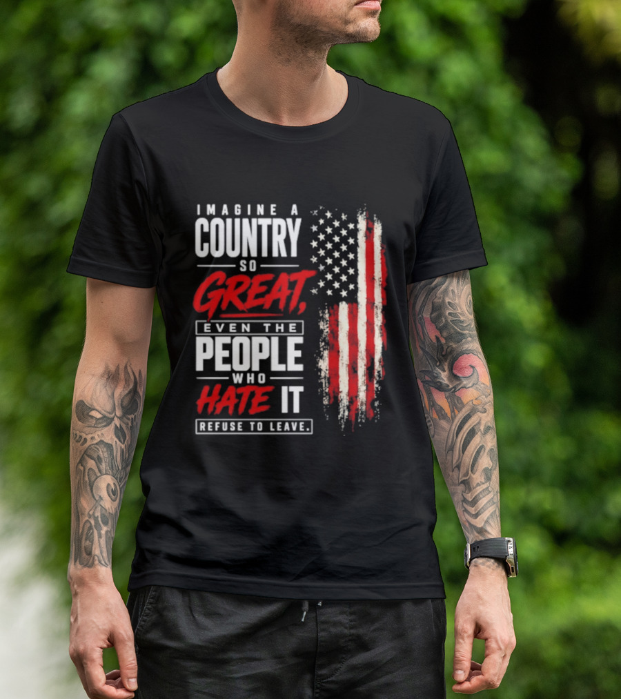 Imagine A Country So Great Even The People Who Hate It Refuse To Leave Patriotic American Flag T-Shirt