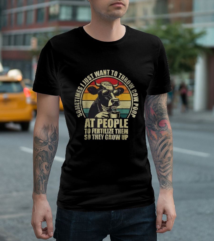 Sometimes I Just Want To Throw Cow Poop At People To Fertilize Them So They Grow Up T-Shirt