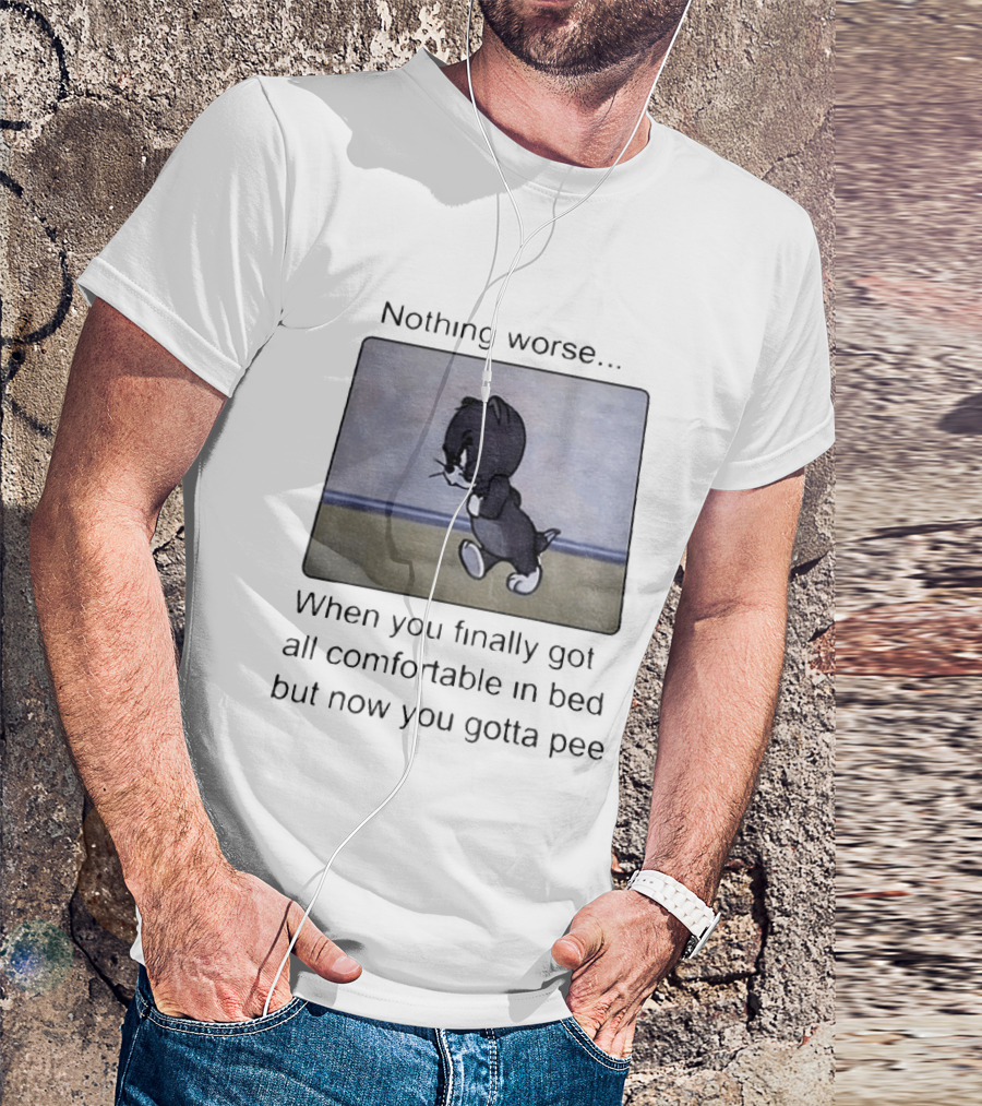 Nothing Worse When You Finally Got All Comfortable In Bed But Now You Gotta Pee Tom Cat T-Shirt
