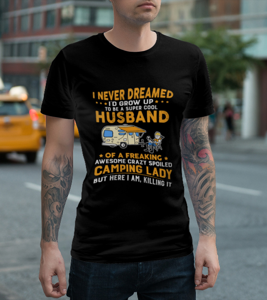 I Never Dreamed I'd Grow Up To Be A Super Cool Husband Of A Freaking Awesome Crazy Spoiled Camping Lady But Here I Am Killing It T-Shirt