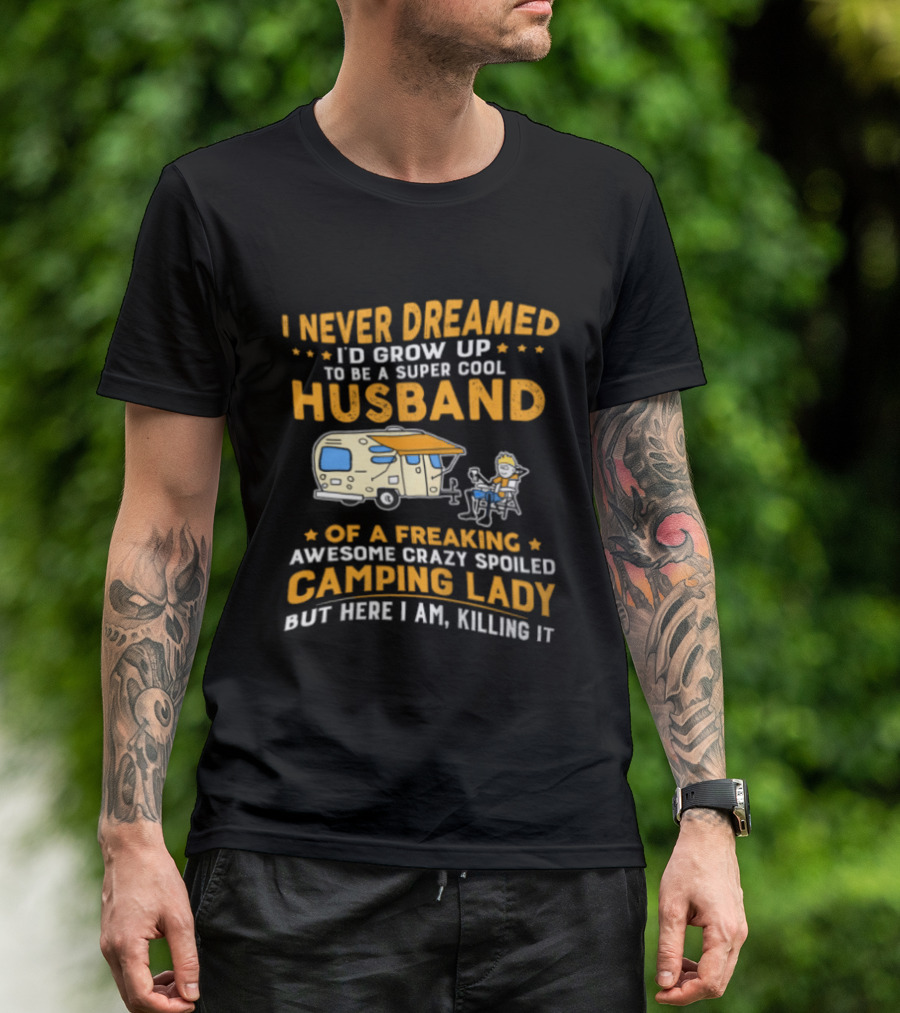 I Never Dreamed I'd Grow Up To Be A Super Cool Husband Of A Freaking Awesome Crazy Spoiled Camping Lady But Here I Am Killing It T-Shirt