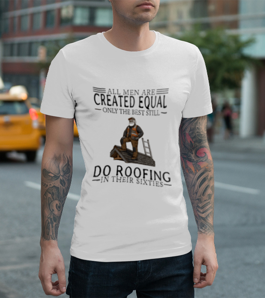 All Men Are Created Equal Only The Best Still Do Roofing In Their Sixties Worker Motif T-Shirt