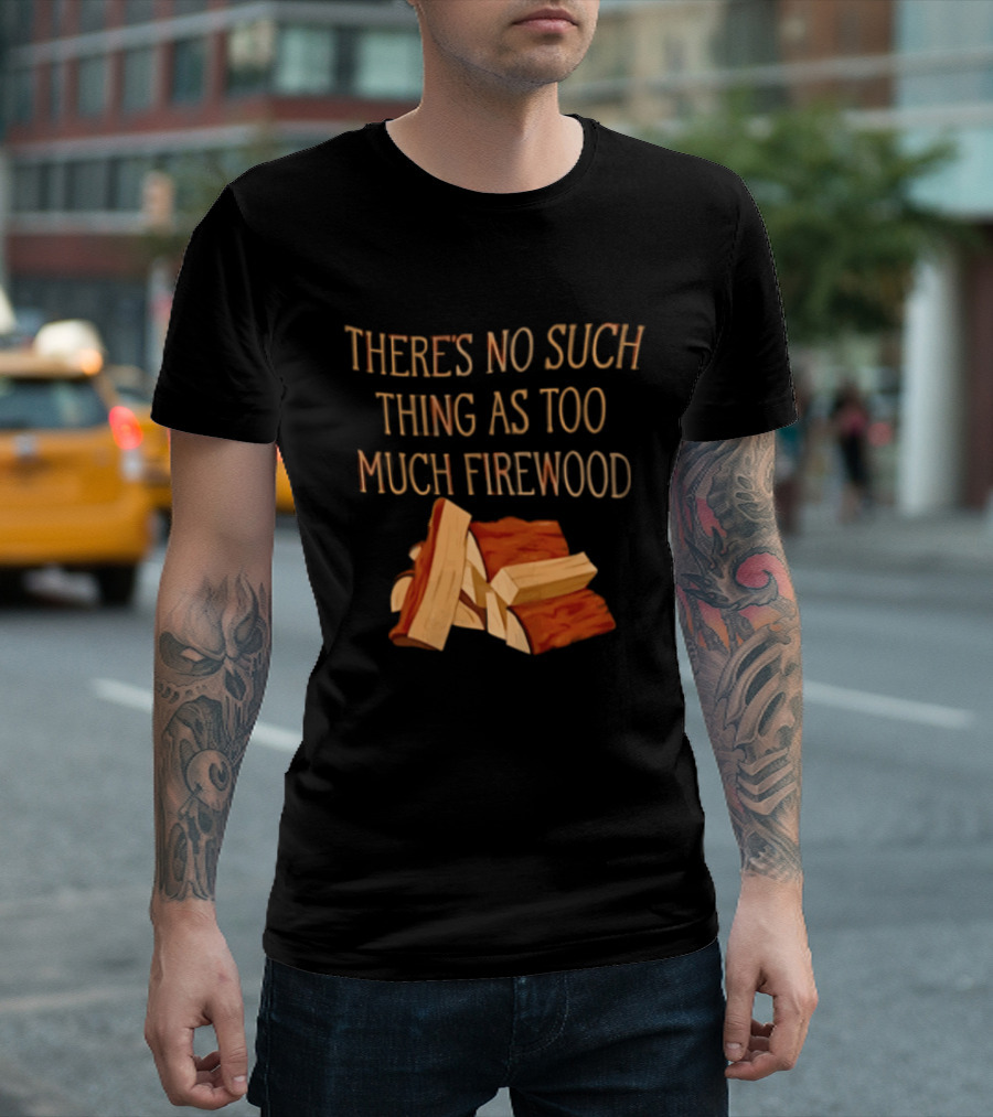 There's No Such Thing As Too Much Firewood Stack T-Shirt