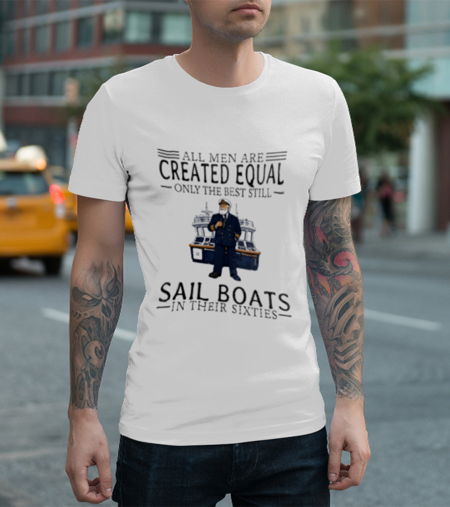 All Men Are Created Equal Only The Best Still Sail Boats In Their Sixties T-Shirt